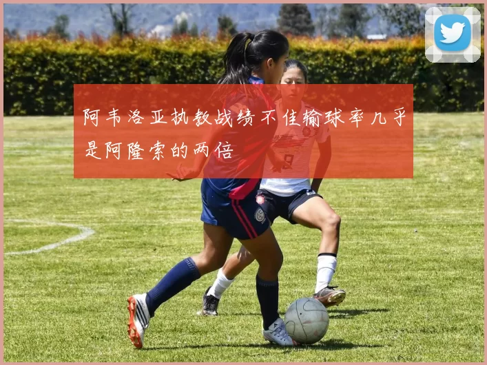 阿韦洛亚执教战绩不佳输球率几乎是阿隆索的两倍