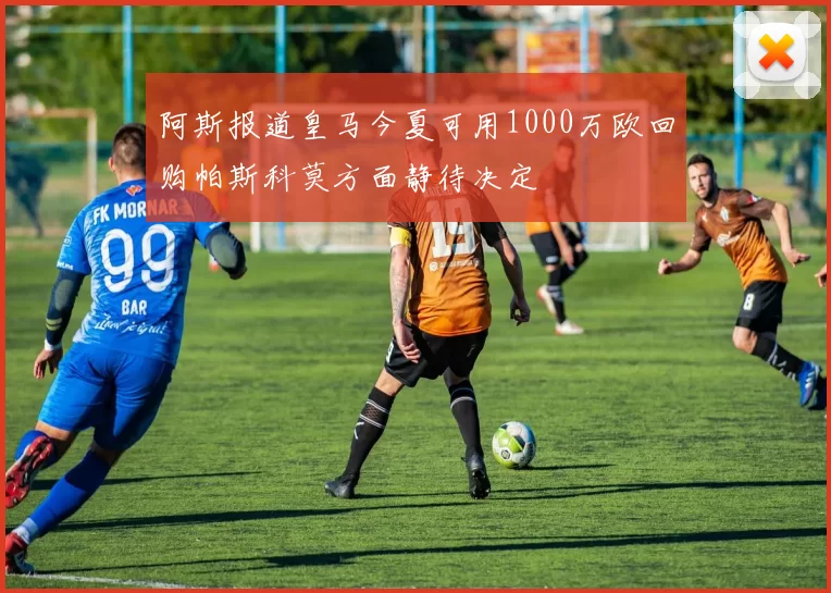 阿斯报道皇马今夏可用1000万欧回购帕斯科莫方面静待决定