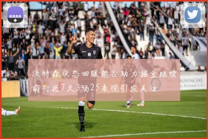沃特森状态回暖能否助力掘金继续前行近7天3场25表现引发关注