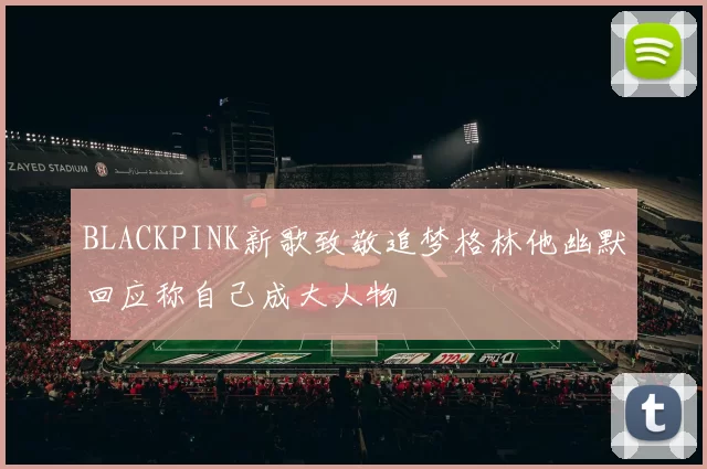 BLACKPINK新歌致敬追梦格林他幽默回应称自己成大人物