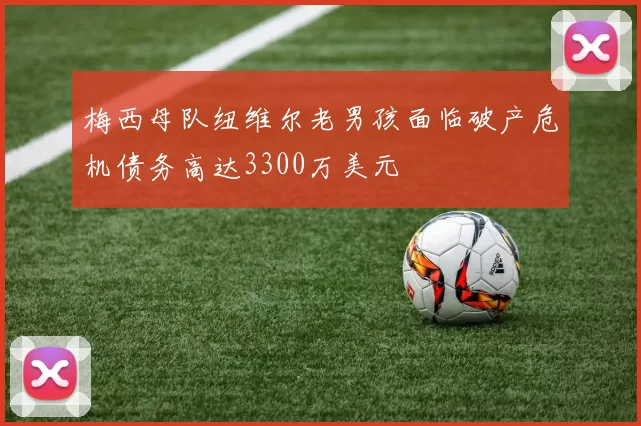 梅西母队纽维尔老男孩面临破产危机债务高达3300万美元