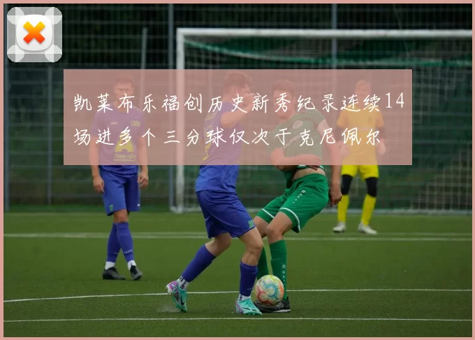 凯莱布乐福创历史新秀纪录连续14场进多个三分球仅次于克尼佩尔