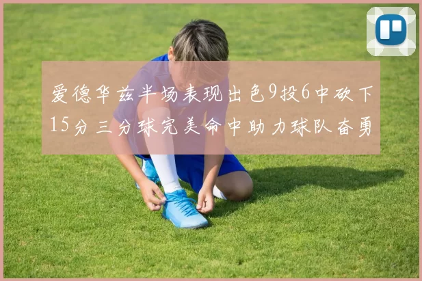 爱德华兹半场表现出色9投6中砍下15分三分球完美命中助力球队奋勇争先
