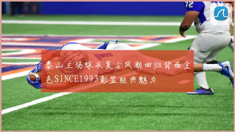 泰山主场球衣复古风潮回归背面金色SINCE1993彰显经典魅力