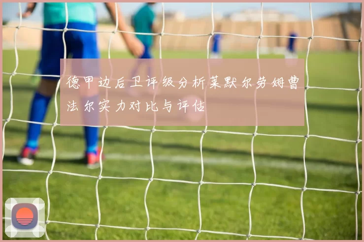 德甲边后卫评级分析莱默尔劳姆曹法尔实力对比与评估