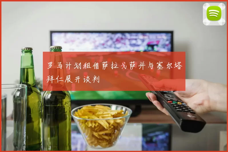 罗马计划租借萨拉戈萨并与塞尔塔拜仁展开谈判