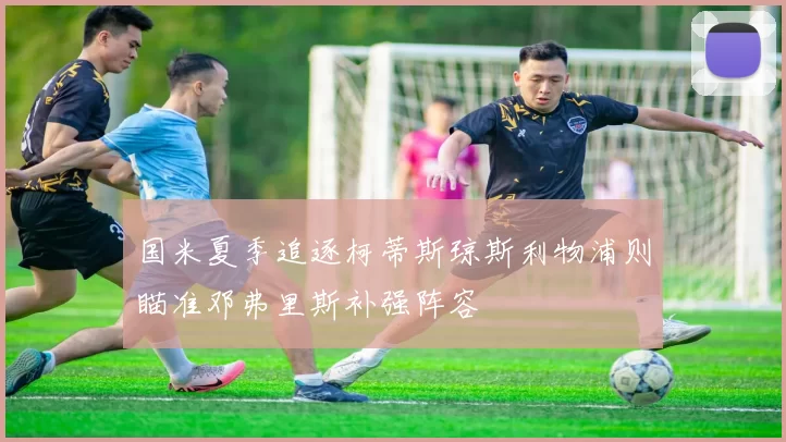 国米夏季追逐柯蒂斯琼斯利物浦则瞄准邓弗里斯补强阵容