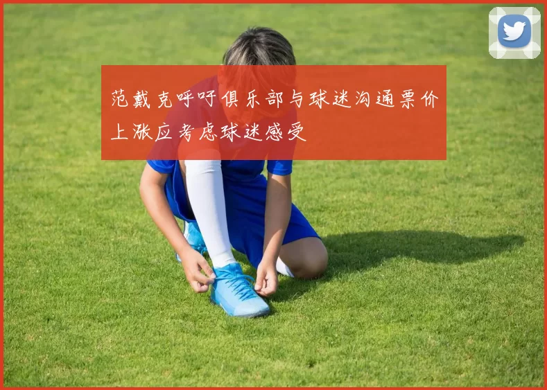 范戴克呼吁俱乐部与球迷沟通票价上涨应考虑球迷感受