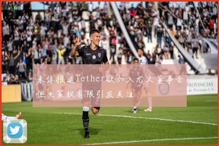 米体报道Tether欲加入尤文董事会但决策权有限引发关注