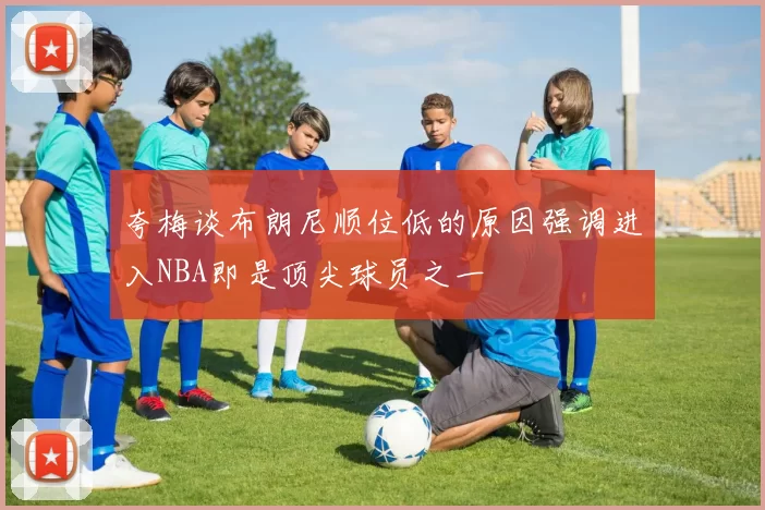 夸梅谈布朗尼顺位低的原因强调进入NBA即是顶尖球员之一