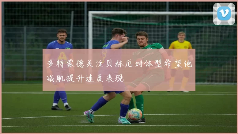 多特蒙德关注贝林厄姆体型希望他减肌提升速度表现
