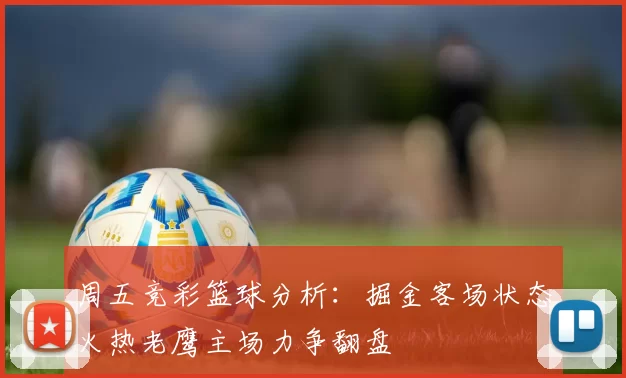 周五竞彩篮球分析：掘金客场状态火热老鹰主场力争翻盘