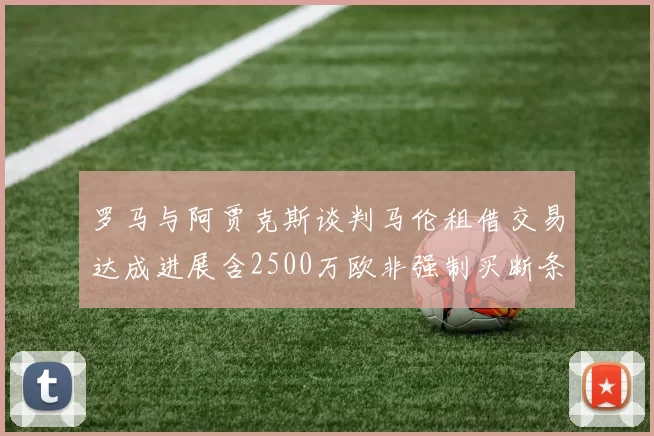 罗马与阿贾克斯谈判马伦租借交易达成进展含2500万欧非强制买断条款