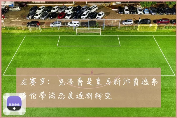 龙赛罗：克洛普是皇马新帅首选弗洛伦蒂诺态度逐渐转变
