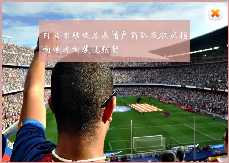 内马尔助攻后表情严肃队友欢庆指向他方向展现默契