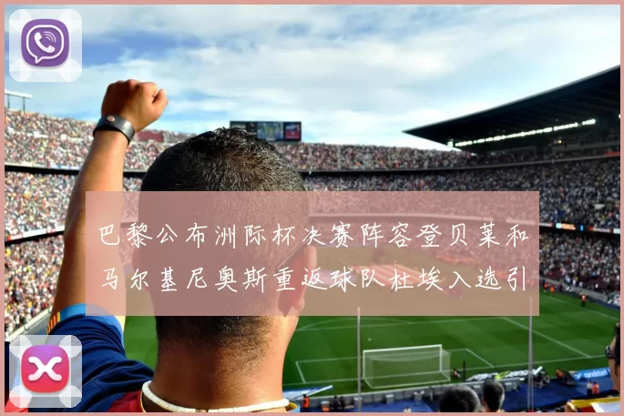 巴黎公布洲际杯决赛阵容登贝莱和马尔基尼奥斯重返球队杜埃入选引关注