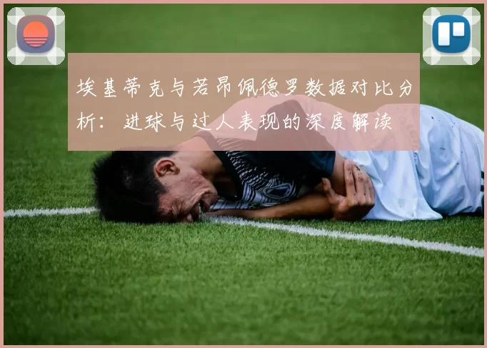埃基蒂克与若昂佩德罗数据对比分析：进球与过人表现的深度解读