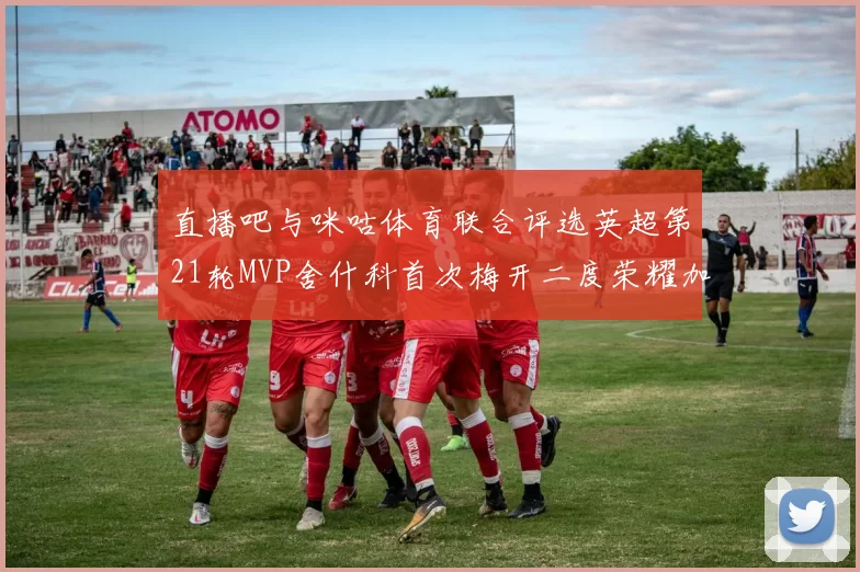 直播吧与咪咕体育联合评选英超第21轮MVP舍什科首次梅开二度荣耀加冕