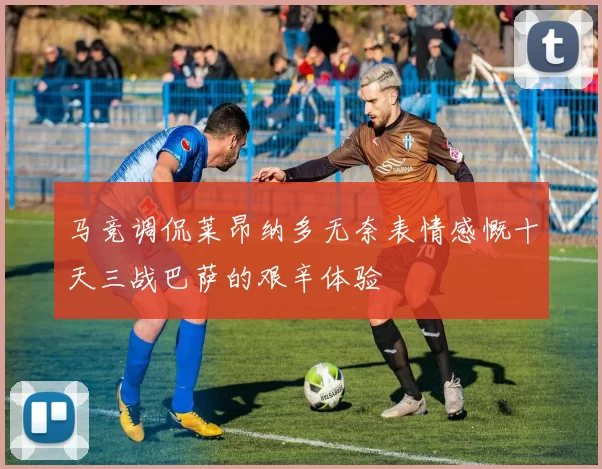 马竞调侃莱昂纳多无奈表情感慨十天三战巴萨的艰辛体验