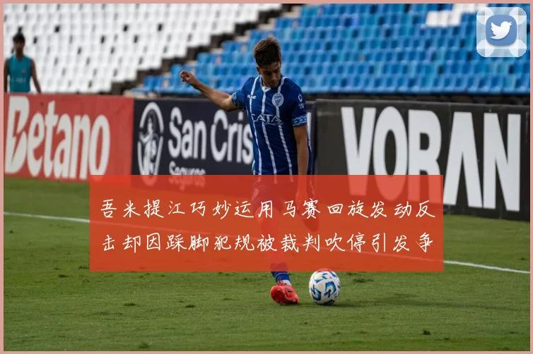 吾米提江巧妙运用马赛回旋发动反击却因踩脚犯规被裁判吹停引发争议