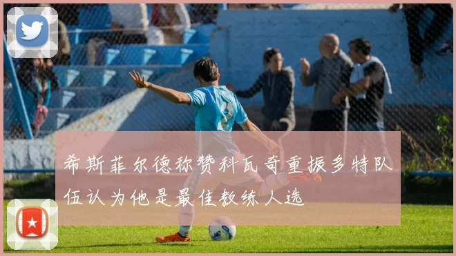 希斯菲尔德称赞科瓦奇重振多特队伍认为他是最佳教练人选