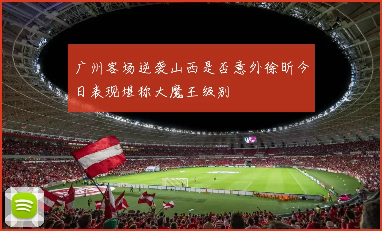 广州客场逆袭山西是否意外徐昕今日表现堪称大魔王级别