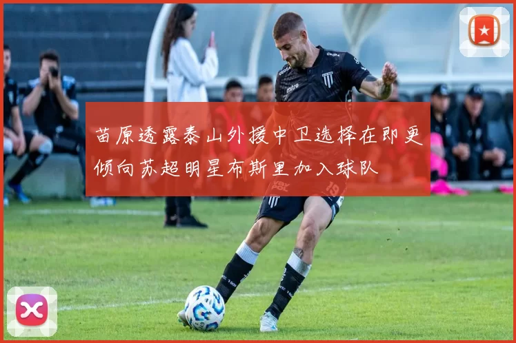 苗原透露泰山外援中卫选择在即更倾向苏超明星布斯里加入球队