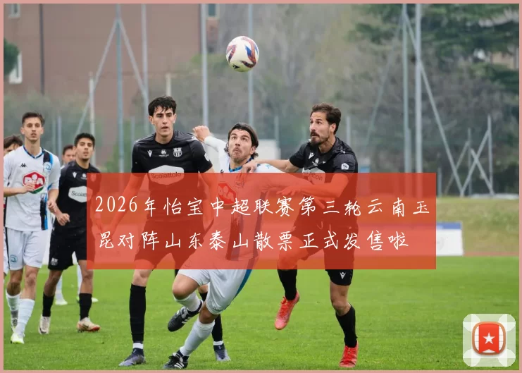 2026年怡宝中超联赛第三轮云南玉昆对阵山东泰山散票正式发售啦