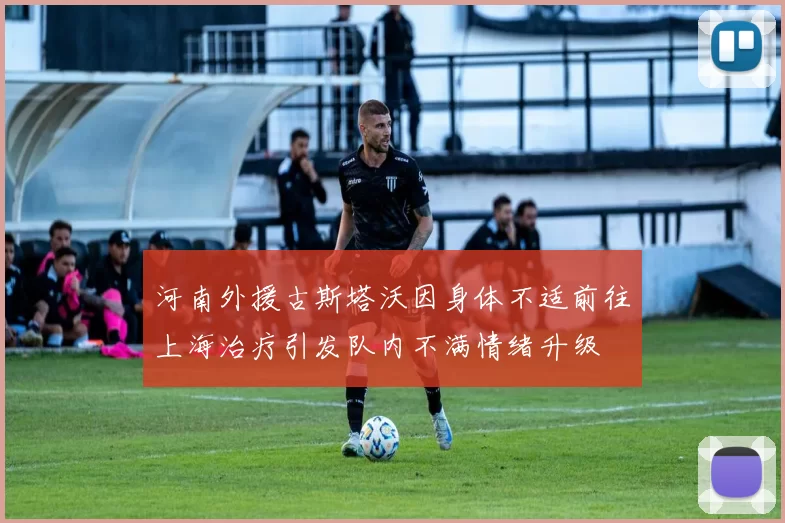 河南外援古斯塔沃因身体不适前往上海治疗引发队内不满情绪升级