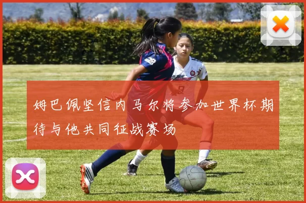 姆巴佩坚信内马尔将参加世界杯期待与他共同征战赛场