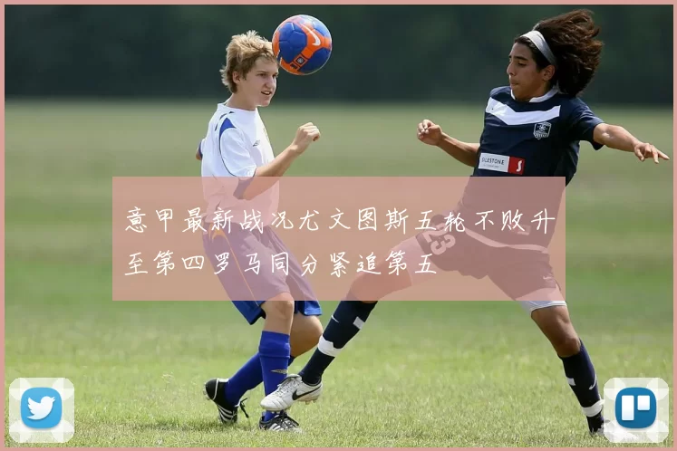 意甲最新战况尤文图斯五轮不败升至第四罗马同分紧追第五