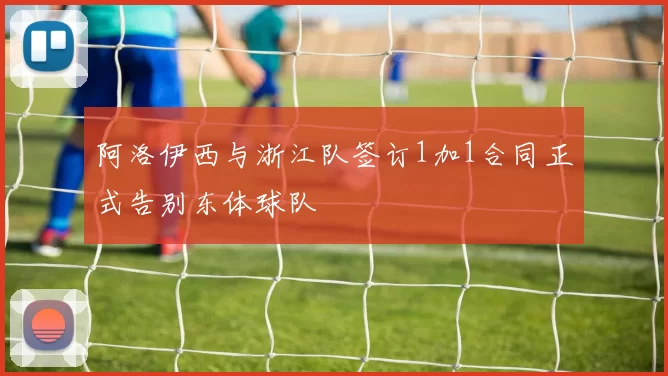 阿洛伊西与浙江队签订1加1合同正式告别东体球队